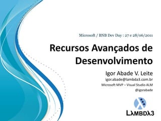 Recursos Avançados de Desenvolvimento Microsoft / BNB Dev Day : 27 e 28/06/2011 Igor Abade V. Leiteigor.abade@lambda3.com.br Microsoft MVP – Visual Studio ALM @igorabade 