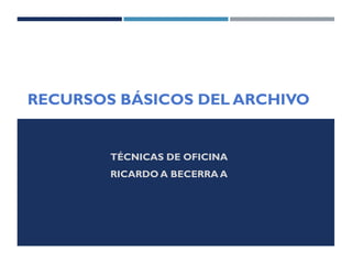 RECURSOS BÁSICOS DEL ARCHIVO

TÉCNICAS DE OFICINA
RICARDO A BECERRA A

 
