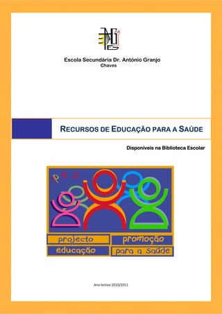 Escola Secundária Dr. António Granjo
               Chaves




RECURSOS DE EDUCAÇÃO PARA A SAÚDE
             DUCAÇÃO

                              Disponíveis
                              Disponíveis na Biblioteca Escolar




           Ano lectivo 2010/2011
 