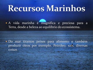  A vida marinha é magnífica e preciosa para a
 Terra, desde a beleza ao equilíbrio do ecossistema.



 Do mar tiramos peixes para alimento e também
 produzir óleos por exemplo. Petróleo, sais, diversas
 coisas.
 