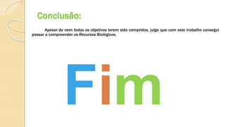 Conclusão:
Apesar de nem todos os objetivos terem sido compridos, julgo que com este trabalho consegui
passar a compreender os Recursos Biológicos.
 