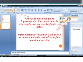 Animação Personalizada:
  É possível escolher a entrada de
informações na apresentação de um
                slide.


Personalizando: escolher o efeito e a
 ordem de entrada das informações
          inseridas no slide
 