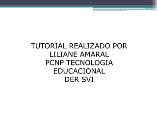 TUTORIAL REALIZADO POR
    LILIANE AMARAL
   PCNP TECNOLOGIA
     EDUCACIONAL
        DER SVI
 