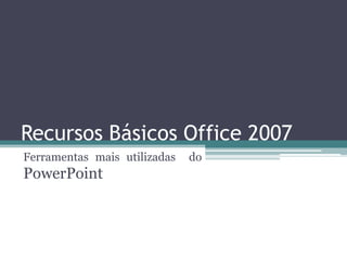 Recursos Básicos Office 2007
Ferramentas mais utilizadas   do
PowerPoint
 