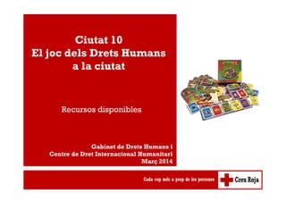 Ciutat 10 
El joc dels Drets Humans 
a la ciutat 
Recursos disponibles 
Gabinet de Drets Humans i 
Centre de Dret Internacional Humanitari 
Març 2014 
 