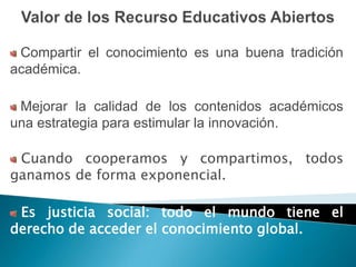Compartir el conocimiento es una buena tradición
académica.

 Mejorar la calidad de los contenidos académicos
una estrategia para estimular la innovación.

 Cuando cooperamos y compartimos, todos
ganamos de forma exponencial.

 Es justicia social: todo el mundo tiene el
derecho de acceder el conocimiento global.
 