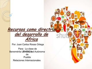 Recursos como directriz
del desarrollo de
África
Por: Juan Carlos Rosas Ortega
Para: La clase de
DHTIC´s
Benemérita Universidad Autónoma
de
Puebla
Relaciones Internacionales

 