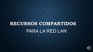 RECURSOS COMPARTIDOS
PARA LA RED LAN
 