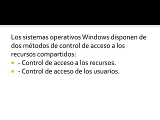 Los sistemas operativos Windows disponen de
dos métodos de control de acceso a los
recursos compartidos:
 - Control de acceso a los recursos.
 - Control de acceso de los usuarios.

 
