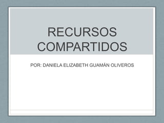 RECURSOS
COMPARTIDOS
POR: DANIELA ELIZABETH GUAMÁN OLIVEROS

 
