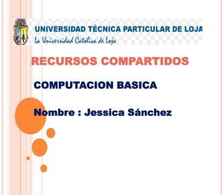 RECURSOS COMPARTIDOS
COMPUTACION BASICA
Nombre : Jessica Sánchez

 