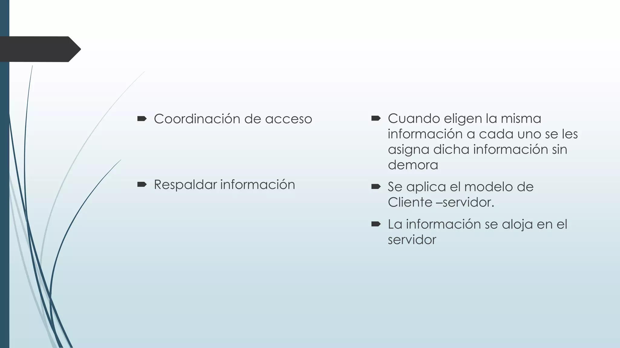  Coordinación de acceso
 Respaldar información
 Cuando eligen la misma
información a cada uno se les
asigna dicha información sin
demora
 Se aplica el modelo de
Cliente –servidor.
 La información se aloja en el
servidor
 