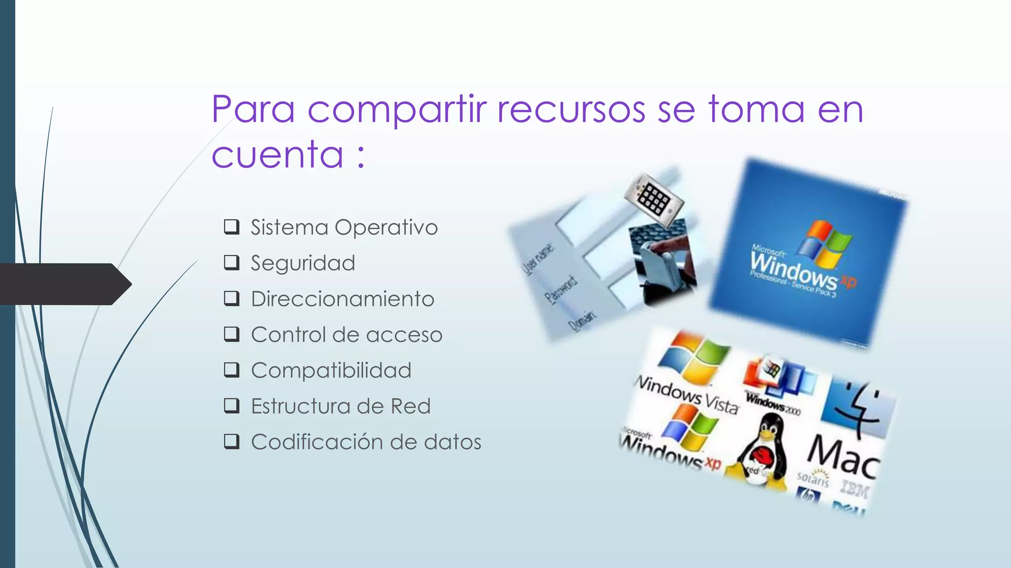 Para compartir recursos se toma en
cuenta :
 Sistema Operativo
 Seguridad
 Direccionamiento
 Control de acceso
 Compatibilidad
 Estructura de Red
 Codificación de datos
 