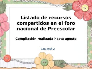 Listado de recursos
compartidos en el foro
nacional de Preescolar
Compilación realizada hasta agosto
San José 2
 