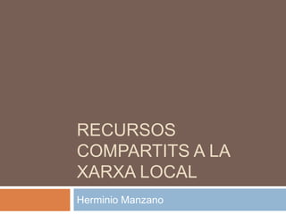 RECURSOS
COMPARTITS A LA
XARXA LOCAL
Herminio Manzano
 