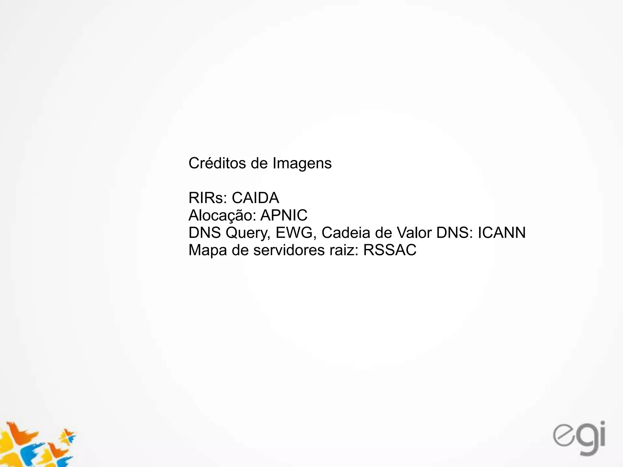 Créditos de Imagens
RIRs: CAIDA
Alocação: APNIC
DNS Query, EWG, Cadeia de Valor DNS: ICANN
Mapa de servidores raiz: RSSAC
 