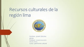 Recursos culturales de la
región lima
Nombre: yoselin Sánchez
jaimes
Profesor: ROMERO BALDEÓN
MIGUEL ANGEL
Curso: patrimonio cultural
 