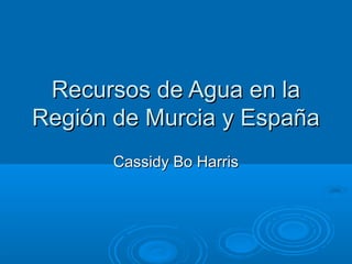 Recursos de Agua en laRecursos de Agua en la
Región de Murcia y EspañaRegión de Murcia y España
Cassidy Bo HarrisCassidy Bo Harris
 