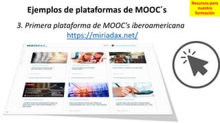 3. Primera plataforma de MOOC's iberoamericana
https://miriadax.net/
Ejemplos de plataformas de MOOC´s
Recursos para
nuestra
formación
 
