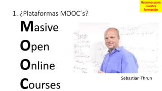 1. ¿Plataformas MOOC´s?
M
O
O
C
Masive
Open
Online
Courses
Sebastian Thrun
Recursos para
nuestra
formación
 