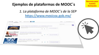 1. La plataforma de MOOC´s de la SEP
https://www.mexicox.gob.mx/
Ejemplos de plataformas de MOOC´s
Recursos para
nuestra
formación
 