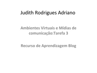 Judith Rodrigues Adriano
Ambientes Virtuais e Mídias de
comunicação:Tarefa 3
Recurso de Aprendizagem Blog
 