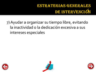 Estrategias
                                  generales de
                                  intervención


7) Ayudar a organizar su tiempo libre, evitando
  la inactividad o la dedicación excesiva a sus
  intereses especiales
 