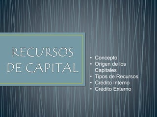 • Concepto
• Origen de los
Capitales
• Tipos de Recursos
• Crédito Interno
• Crédito Externo
 