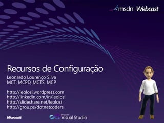 Recursos de Configuração  Leonardo Lourenço Silva MCT, MCPD, MCTS, MCP http://leolosi.wordpress.com http://linkedin.com/in/leolosi http://slideshare.net/leolosi http://grou.ps/dotnetcoders 