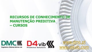 www.dmc.pt
www.d4vib.com
RECURSOS DE CONHECIMENTO DE
MANUTENÇÃO PREDITIVA
– CURSOS
 