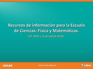 Recursos de información para la Escuela
   de Ciencias: Física y Matemáticas.
          IoP, AMS y Zentralblatt Math.
 