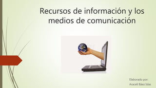 Recursos de información y los
medios de comunicación
Elaborado por:
Araceli Báez Islas
 