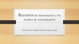 Recursos de información y los
medios de comunicación
Elaborado Por: Alejandra Viridiana Angeles Aguirre
 