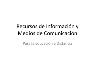 Recursos de Información y
Medios de Comunicación
Para la Educación a Distancia
 