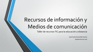 Recursos de información y
Medios de comunicación
Taller de recursosTIC para la educación a distancia
José Carlos Escamilla Huerta
Septiembre de 2016
 