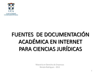 FUENTES DE DOCUMENTACIÓN
  ACADÉMICA EN INTERNET
  PARA CIENCIAS JURÍDICAS

       Maestría en Derecho de Empresas
           Renata Rodrigues - 2012
                                         1
 