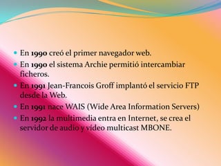 En 1977 se definen las especificaciones del correo electrónico. En 1979 se crea USENET y nacen las News o grupos de discusión.En 1982 se establece el protocolo TCP/IP para ARPANET.En 1984 se creó el sistema de nombres DSN que permite dar nombres alfanuméricos a los ordenadores de la red en lugar de nombres numéricos.En 1988 se desarrolla el IRC (Internet Relay Chat).En 1989Tim Berners-Lee definió las bases de WWW en el CERN de Ginebra, Suiza.