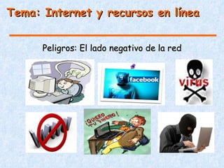 Tema: Internet y recursos en línea


      Peligros: El lado negativo de la red
 