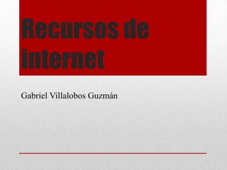 Recursos de
internet
Gabriel Villalobos Guzmán

 