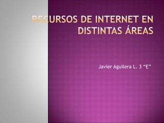 Recursos de Internet en distintas áreas Javier Aguilera L. 3 “E” 