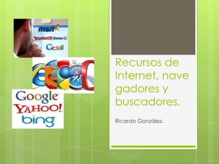 Recursos de
Internet, nave
gadores y
buscadores.
Ricardo González.

 