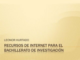 LEONOR HURTADO

RECURSOS DE INTERNET PARA EL
BACHILLERATO DE INVESTIGACIÓN
 