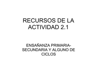 RECURSOS DE LA
 ACTIVIDAD 2.1


  ENSAÑANZA PRIMARIA-
SECUNDARIA Y ALGUNO DE
        CICLOS
 