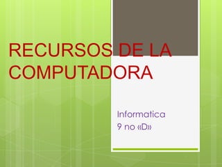 RECURSOS DE LA
COMPUTADORA

         Informatica
         9 no «D»
 