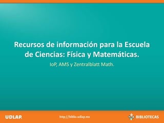 Recursos de información para la Escuela
de Ciencias: Física y Matemáticas.
IoP, AMS y Zentralblatt Math.
 