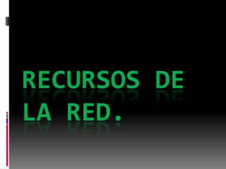 RECURSOS DE
LA RED.
 