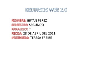 RECURSOS WEB 2.0 NOMBRE: BRYAN PÉREZ SEMESTRE: SEGUNDO PARALELO: C FECHA: 28 DE ABRIL DEL 2011 INGENIERA: TERESA FREIRE 