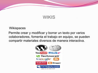 WIKIS
Wikispaces
Permite crear y modificar y borrar un texto por varios
colaboradores, fomenta el trabajo en equipo, se pueden
compartir materiales diversos de manera interactiva.
 