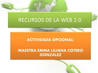 RECURSOS DE LA WEB 2.0
ACTIVIDADA OPCIONAL:
MAESTRA EMMA LILIANA COTERO
GONZALEZ
 