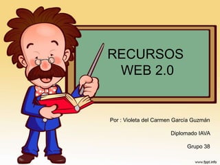 RECURSOS
WEB 2.0
Por : Violeta del Carmen García Guzmán
Diplomado IAVA
Grupo 38
 